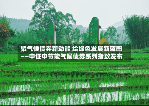 聚气候债券新动能 绘绿色发展新蓝图——中证中节能气候债券系列指数发布