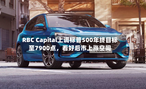 RBC Capital上调标普500年终目标至7900点，看好后市上涨空间