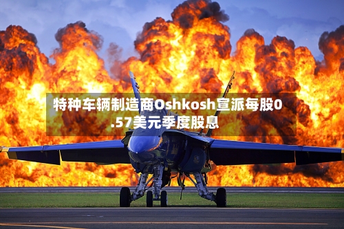 特种车辆制造商Oshkosh宣派每股0.57美元季度股息-第1张图片