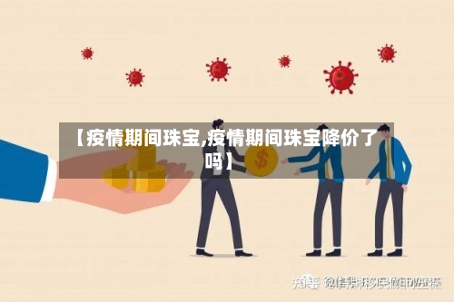 【疫情期间珠宝,疫情期间珠宝降价了吗】
