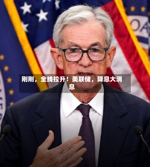 刚刚，全线拉升！美联储，降息大消息