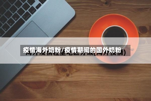 疫情海外奶粉/疫情期间的国外奶粉