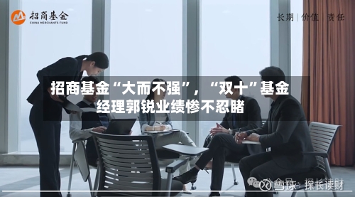 招商基金“大而不强”，“双十”基金经理郭锐业绩惨不忍睹