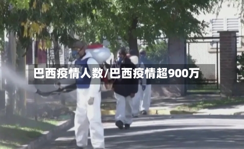 巴西疫情人数/巴西疫情超900万