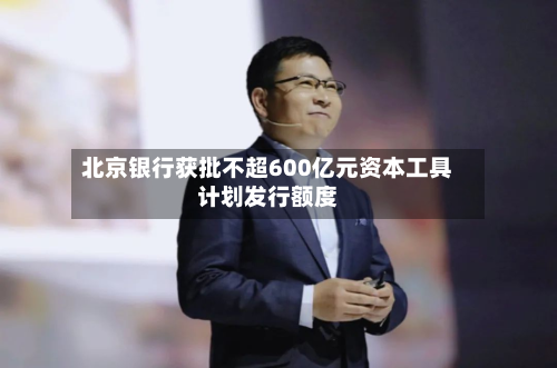 北京银行获批不超600亿元资本工具计划发行额度