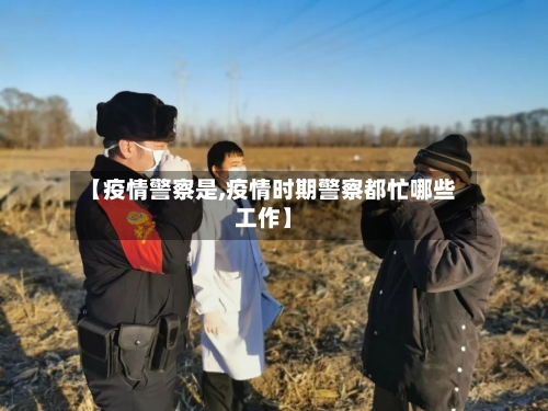 【疫情警察是,疫情时期警察都忙哪些工作】