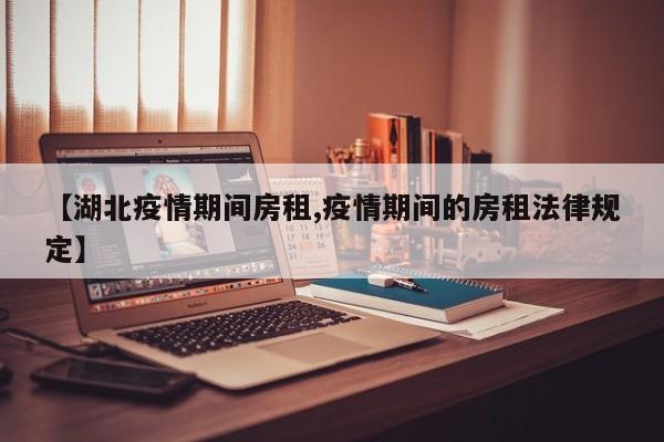 【湖北疫情期间房租,疫情期间的房租法律规定】
