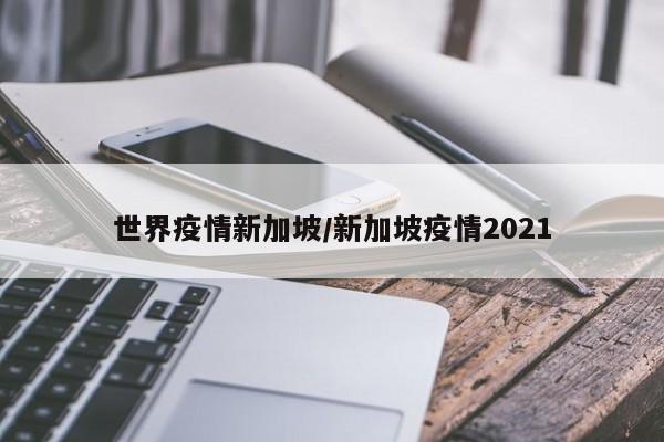 世界疫情新加坡/新加坡疫情2021